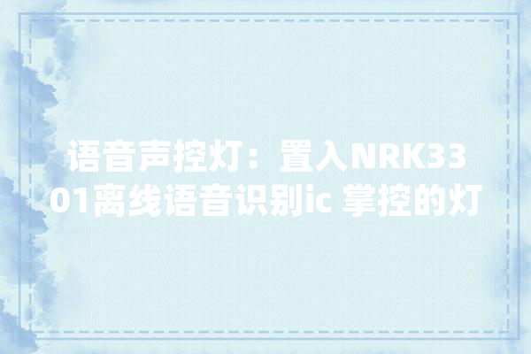 语音声控灯：置入NRK3301离线语音识别ic 掌控的灯具新风尚_智能_主人