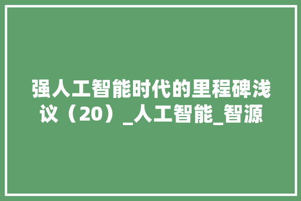 强人工智能时代的里程碑浅议（20）_人工智能_智源 计算机