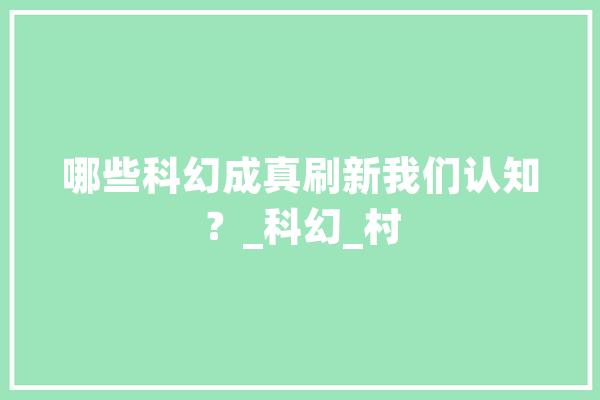 哪些科幻成真刷新我们认知？_科幻_村