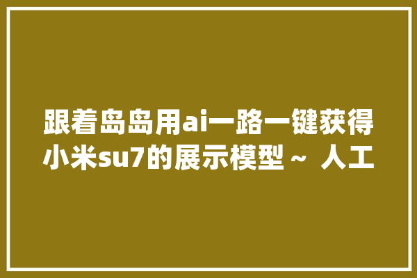 跟着岛岛用ai一路一键获得小米su7的展示模型～ 人工智能_模子_小米 智能写作