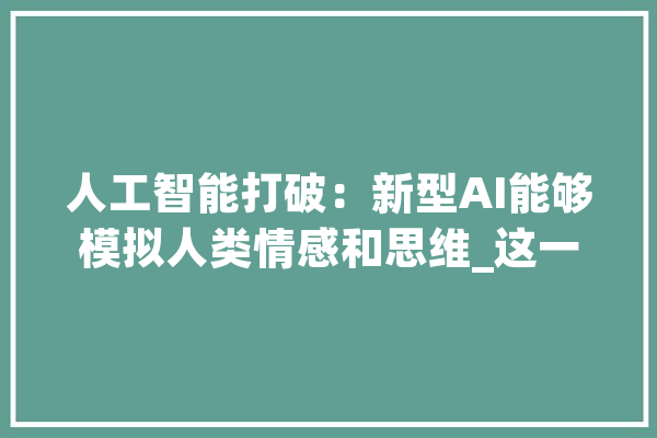 人工智能打破：新型AI能够模拟人类情感和思维_这一_技巧 科技快讯