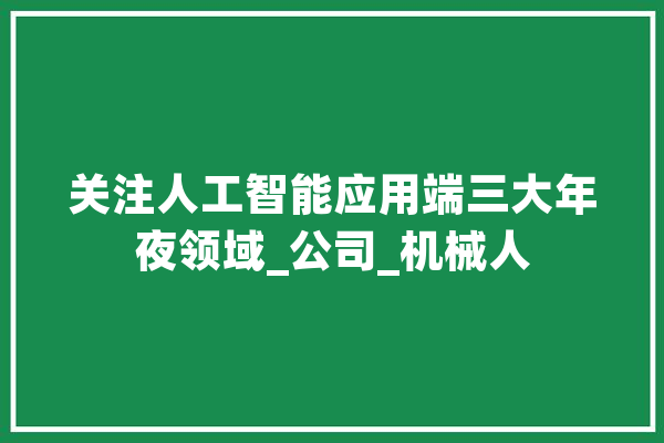 关注人工智能应用端三大年夜领域_公司_机械人 AI简讯