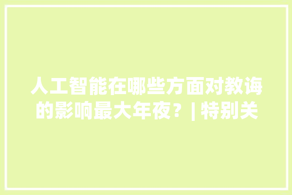 人工智能在哪些方面对教诲的影响最大年夜？| 特别关注_人工智能_教师 智能写作