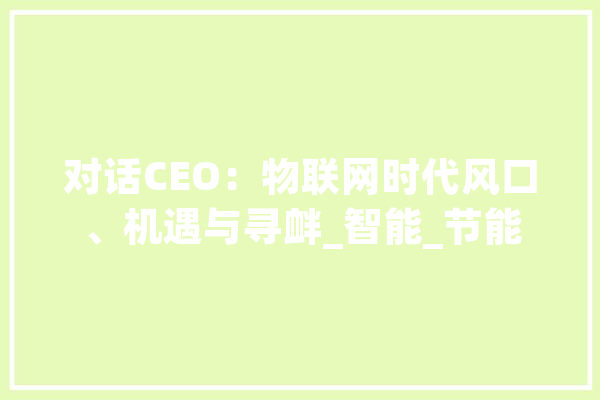 对话CEO：物联网时代风口、机遇与寻衅_智能_节能
