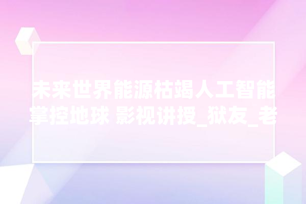 未来世界能源枯竭人工智能掌控地球 影视讲授_狱友_老婆
