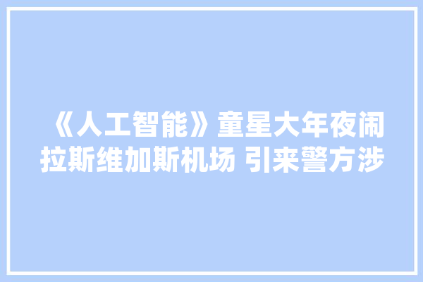 《人工智能》童星大年夜闹拉斯维加斯机场 引来警方涉入_奥斯_蒙特 计算机