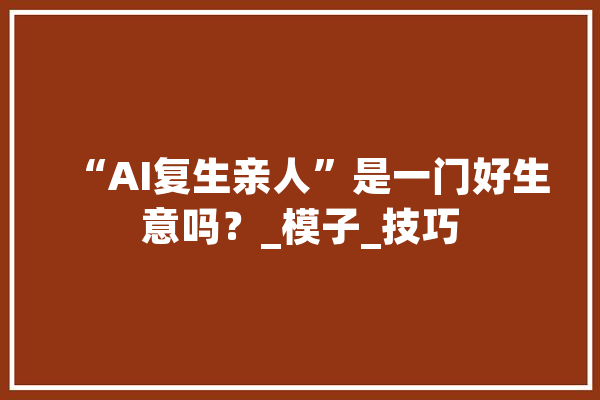 “AI复生亲人”是一门好生意吗？_模子_技巧