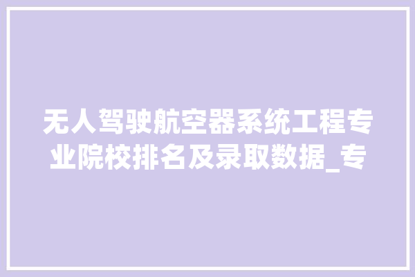 无人驾驶航空器系统工程专业院校排名及录取数据_专业_本身的 AI快讯