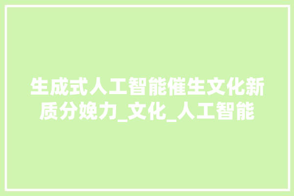 生成式人工智能催生文化新质分娩力_文化_人工智能