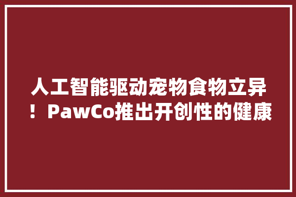 人工智能驱动宠物食物立异！PawCo推出开创性的健康狗粮_人工智能_养分