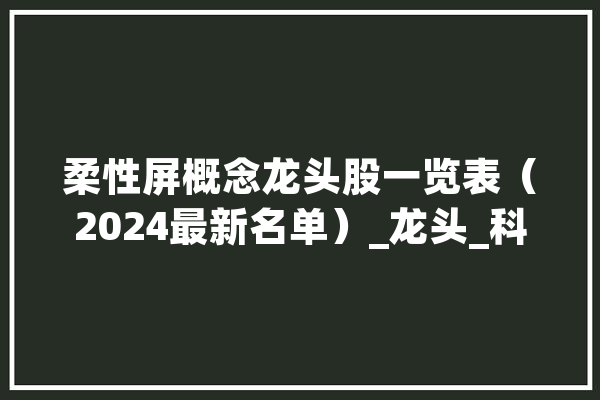 柔性屏概念龙头股一览表（2024最新名单）_龙头_科技 智能助手