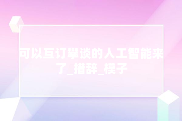 可以互订攀谈的人工智能来了_措辞_模子 智能写作