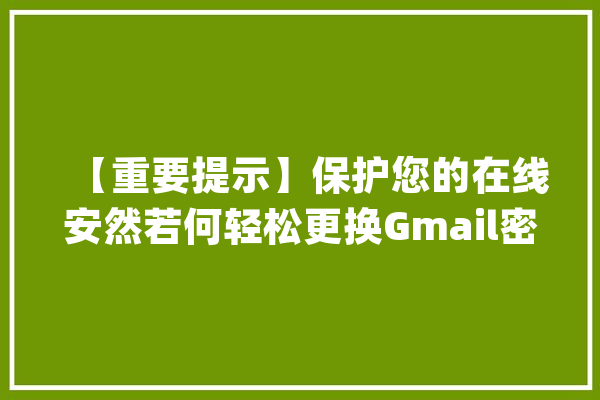 【重要提示】保护您的在线安然若何轻松更换Gmail密码_暗码_更改 智能问答