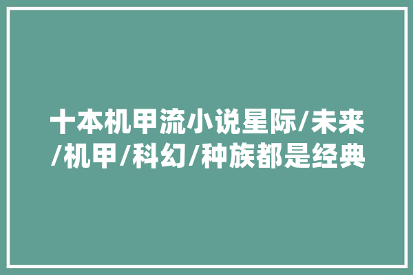 十本机甲流小说星际/未来/机甲/科幻/种族都是经典机甲小说！_主角_类别