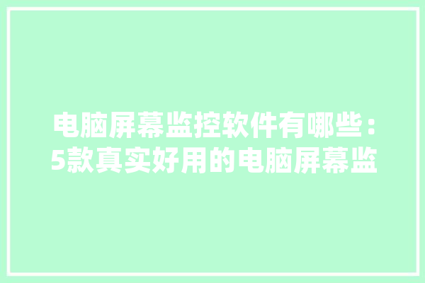 电脑屏幕监控软件有哪些：5款真实好用的电脑屏幕监控软件_优势_屏幕 科技快讯